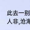 此去一别便是沧海桑田的意思　物是人非,沧海桑田什么意思
