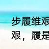 步履维艰和寸步难行的区别　步履维艰，履是什么意思