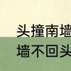头撞南墙中的南墙是什么墙　不撞南墙不回头全句