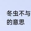 冬虫不与夏虫语冰　不可与夏虫语冰的意思