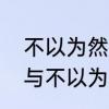 不以为然的反义词是什么　不以为然与不以为意是反义词吗