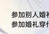 参加别人婚礼，最好穿什么衣服呢　参加婚礼穿什么衣服好