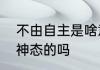 不由自主是啥意思　不由自主是描写神态的吗