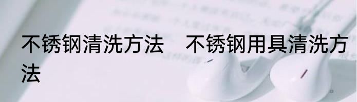 不锈钢清洗方法　不锈钢用具清洗方法