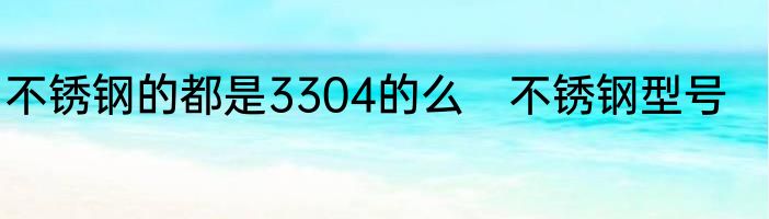不锈钢的都是3304的么　不锈钢型号