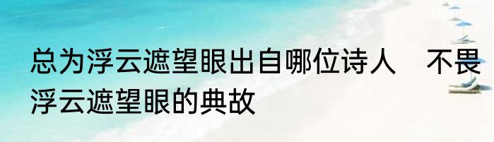 总为浮云遮望眼出自哪位诗人　不畏浮云遮望眼的典故