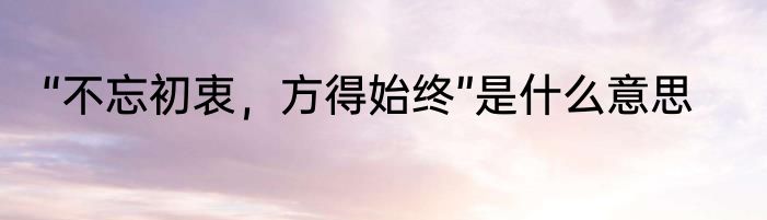 “不忘初衷，方得始终”是什么意思