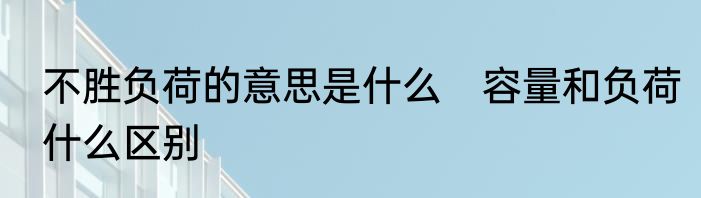 不胜负荷的意思是什么　容量和负荷什么区别
