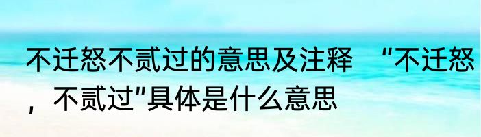 不迁怒不贰过的意思及注释　“不迁怒，不贰过”具体是什么意思