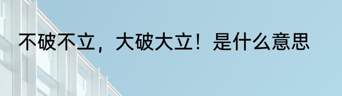 不破不立，大破大立！是什么意思
