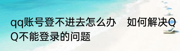 qq账号登不进去怎么办　如何解决QQ不能登录的问题