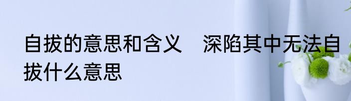 自拔的意思和含义　深陷其中无法自拔什么意思