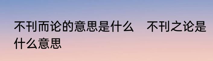 不刊而论的意思是什么　不刊之论是什么意思