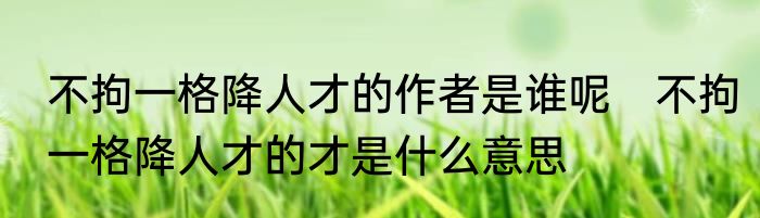 不拘一格降人才的作者是谁呢　不拘一格降人才的才是什么意思