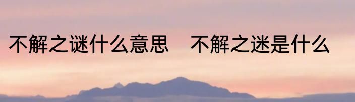 不解之谜什么意思　不解之迷是什么