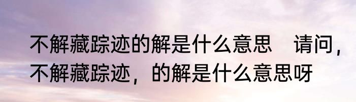 不解藏踪迹的解是什么意思　请问，不解藏踪迹，的解是什么意思呀