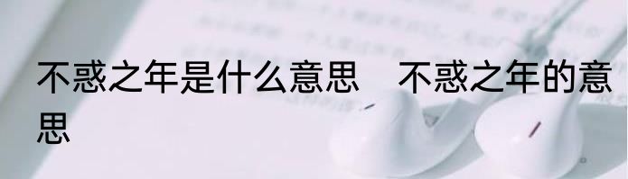 不惑之年是什么意思　不惑之年的意思