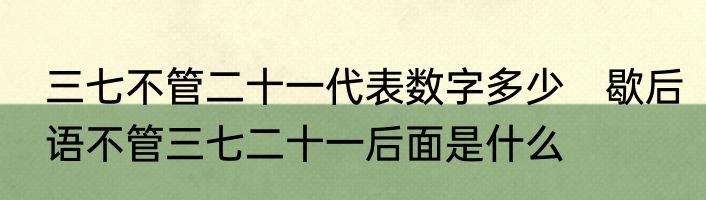三七不管二十一代表数字多少　歇后语不管三七二十一后面是什么