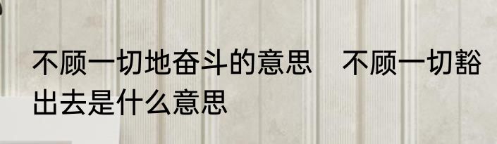 不顾一切地奋斗的意思　不顾一切豁出去是什么意思