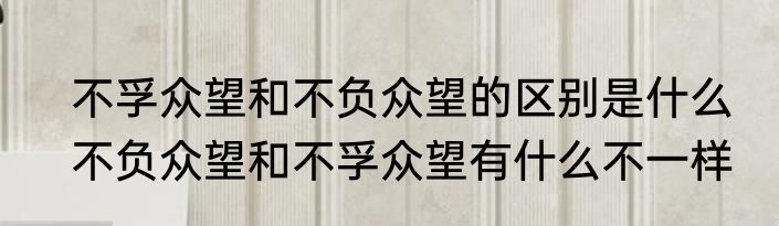不孚众望和不负众望的区别是什么　不负众望和不孚众望有什么不一样