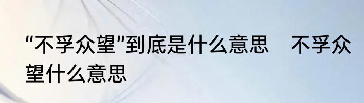 “不孚众望”到底是什么意思　不孚众望什么意思