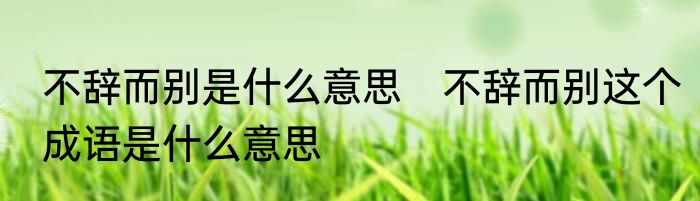 不辞而别是什么意思　不辞而别这个成语是什么意思