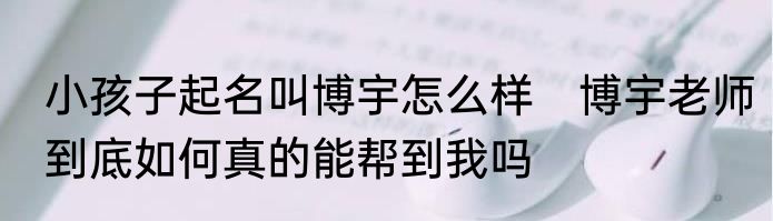 小孩子起名叫博宇怎么样　博宇老师到底如何真的能帮到我吗