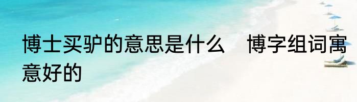 博士买驴的意思是什么　博字组词寓意好的