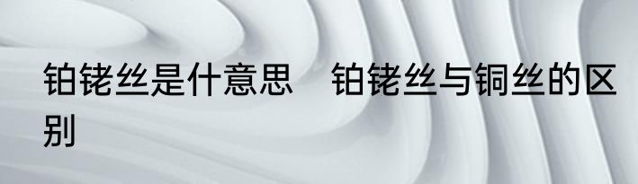 铂铑丝是什意思　铂铑丝与铜丝的区别