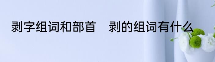 剥字组词和部首　剥的组词有什么