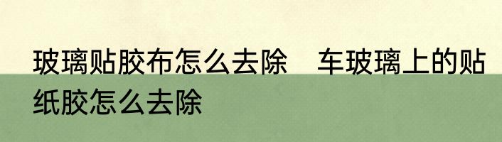 玻璃贴胶布怎么去除　车玻璃上的贴纸胶怎么去除