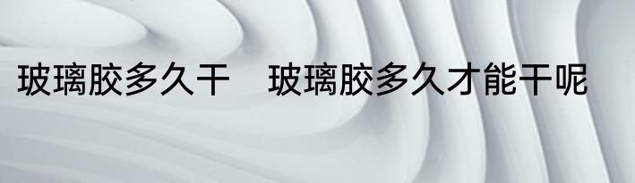 玻璃胶多久干　玻璃胶多久才能干呢