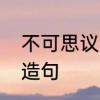 不可思议造句　万不得已和不可思议造句