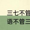 三七不管二十一代表数字多少　歇后语不管三七二十一后面是什么