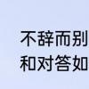 不辞而别什么意思，求解　不辞而别和对答如流是什么意思