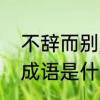 不辞而别是什么意思　不辞而别这个成语是什么意思