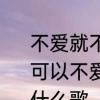 不爱就不要伤害啥意思　mc歌词，你可以不爱我但是请你别再伤害我了，什么歌