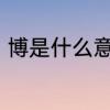 博是什么意思,孩子取名放这个字好吗