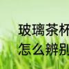 玻璃茶杯100毫升还是120毫升的好　怎么辨别玻璃水杯质量好坏