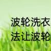 波轮洗衣机清理污垢方法　用什么方法让波轮洗衣机把衣服洗干净