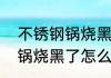 不锈钢锅烧黑了怎么办擦亮　不锈钢锅烧黑了怎么办擦亮