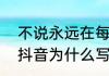不说永远在每个瞬间什么意思　她发抖音为什么写上，不说永远