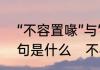 “不容置喙”与“不容置疑”的区别及例句是什么　不容置喙读音