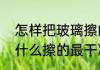 怎样把玻璃擦的又快又亮　擦玻璃用什么擦的最干净