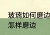 玻璃如何磨边好看又简单　普通玻璃怎样磨边