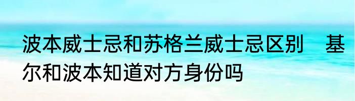 波本威士忌和苏格兰威士忌区别　基尔和波本知道对方身份吗