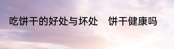 吃饼干的好处与坏处　饼干健康吗
