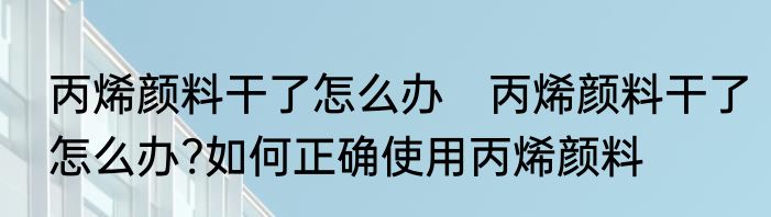 丙烯颜料干了怎么办　丙烯颜料干了怎么办?如何正确使用丙烯颜料