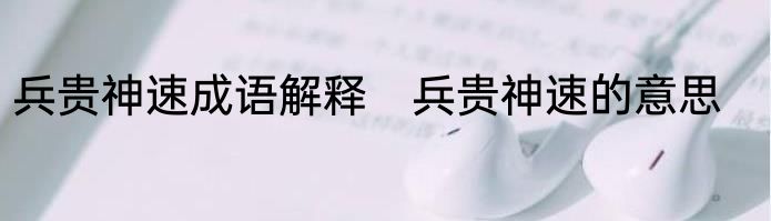 兵贵神速成语解释　兵贵神速的意思