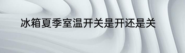 冰箱夏季室温开关是开还是关
